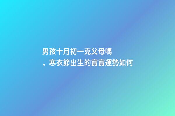 男孩十月初一克父母嗎，寒衣節出生的寶寶運勢如何